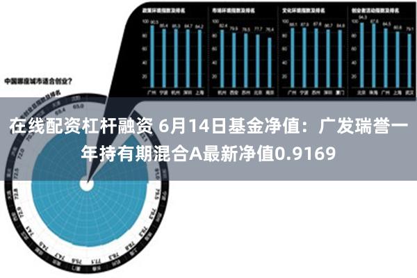 在线配资杠杆融资 6月14日基金净值：广发瑞誉一年持有期混合A最新净值0.9169