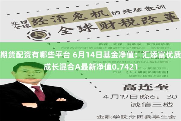 期货配资有哪些平台 6月14日基金净值：汇添富优质成长混合A最新净值0.7421