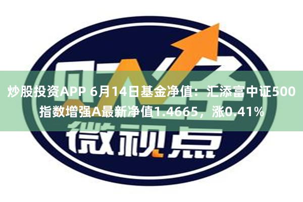 炒股投资APP 6月14日基金净值：汇添富中证500指数增强A最新净值1.4665，涨0.41%