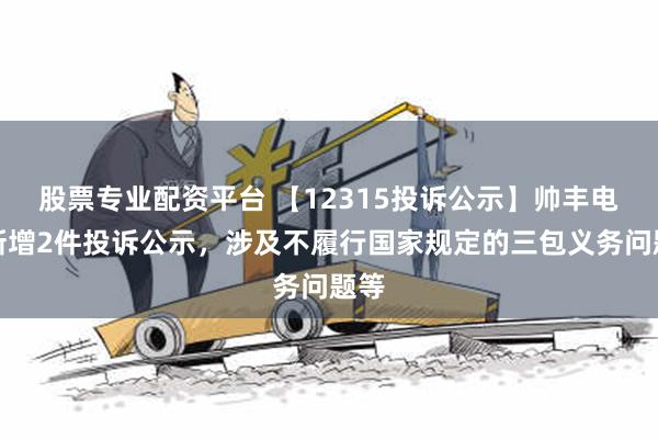 股票专业配资平台 【12315投诉公示】帅丰电器新增2件投诉公示，涉及不履行国家规定的三包义务问题等