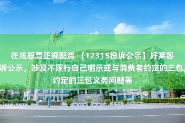 在线股票正规配资 【12315投诉公示】好莱客新增2件投诉公示，涉及不履行自己明示或与消费者约定的三包义务问题等