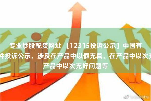 专业炒股配资网址 【12315投诉公示】中国有赞新增11件投诉公示，涉及在产品中以假充真、在产品中以次充好问题等