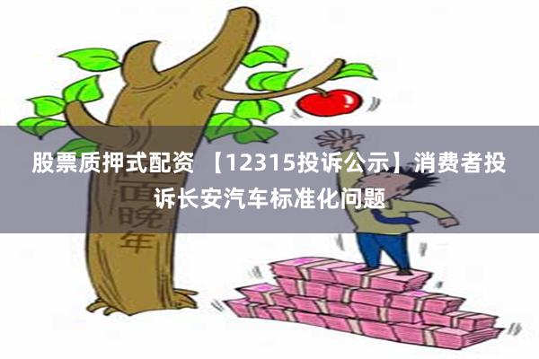 股票质押式配资 【12315投诉公示】消费者投诉长安汽车标准化问题