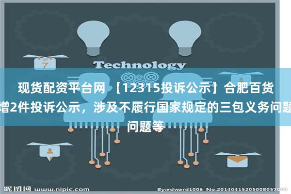 现货配资平台网 【12315投诉公示】合肥百货新增2件投诉公示，涉及不履行国家规定的三包义务问题等