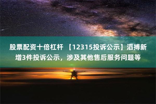 股票配资十倍杠杆 【12315投诉公示】滔搏新增3件投诉公示，涉及其他售后服务问题等