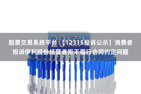 股票交易系统平台 【12315投诉公示】消费者投诉伊利股份经营者拒不履行合同约定问题