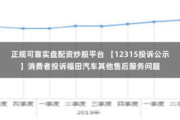 正规可靠实盘配资炒股平台 【12315投诉公示】消费者投诉福田汽车其他售后服务问题