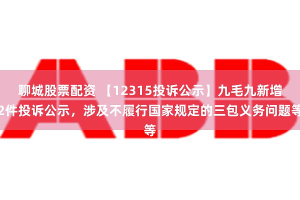 聊城股票配资 【12315投诉公示】九毛九新增2件投诉公示，涉及不履行国家规定的三包义务问题等