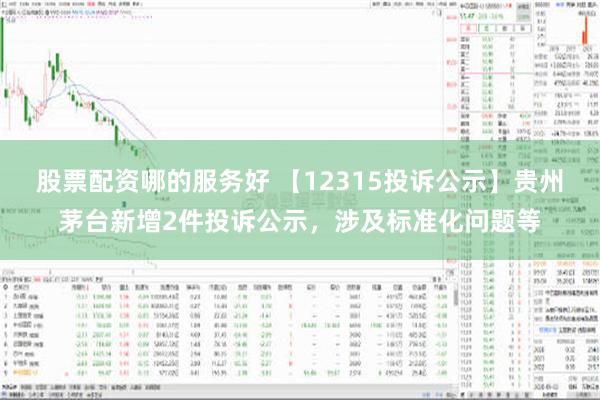 股票配资哪的服务好 【12315投诉公示】贵州茅台新增2件投诉公示，涉及标准化问题等