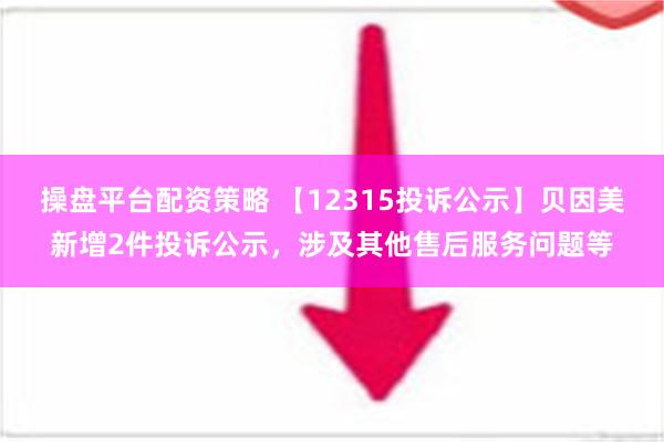 操盘平台配资策略 【12315投诉公示】贝因美新增2件投诉公示，涉及其他售后服务问题等