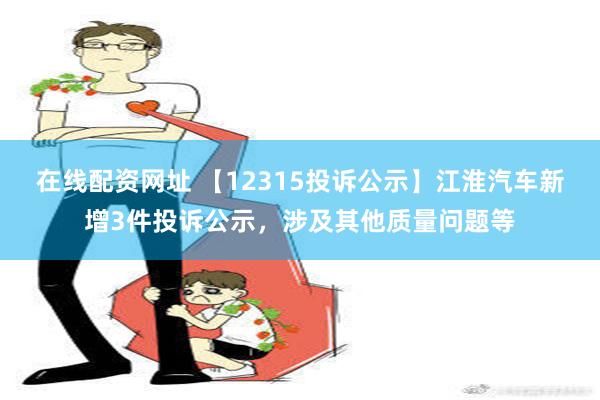 在线配资网址 【12315投诉公示】江淮汽车新增3件投诉公示，涉及其他质量问题等