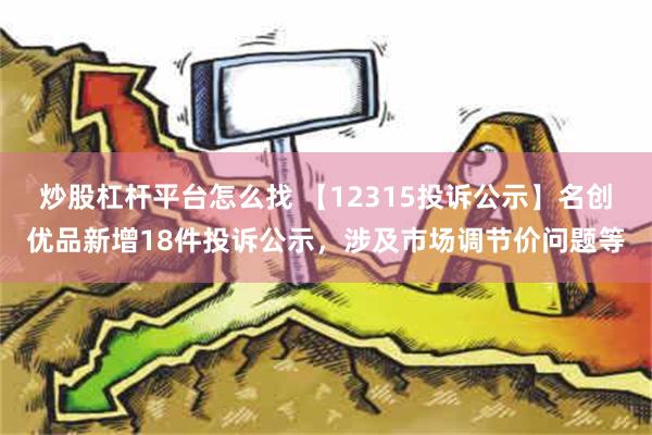 炒股杠杆平台怎么找 【12315投诉公示】名创优品新增18件投诉公示，涉及市场调节价问题等