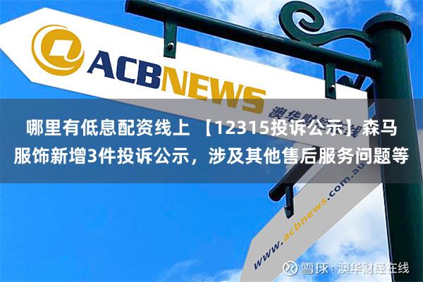 哪里有低息配资线上 【12315投诉公示】森马服饰新增3件投诉公示，涉及其他售后服务问题等