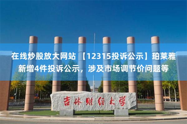 在线炒股放大网站 【12315投诉公示】珀莱雅新增4件投诉公示，涉及市场调节价问题等