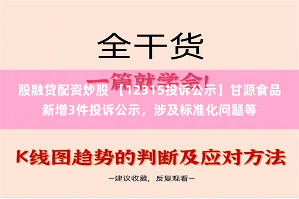 股融贷配资炒股 【12315投诉公示】甘源食品新增3件投诉公示，涉及标准化问题等