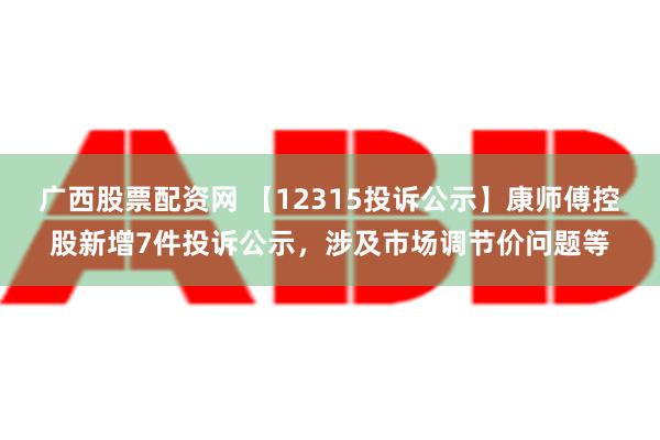 广西股票配资网 【12315投诉公示】康师傅控股新增7件投诉公示，涉及市场调节价问题等