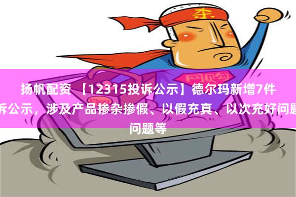 扬帆配资 【12315投诉公示】德尔玛新增7件投诉公示，涉及产品掺杂掺假、以假充真、以次充好问题等