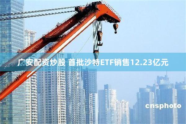 广安配资炒股 首批沙特ETF销售12.23亿元