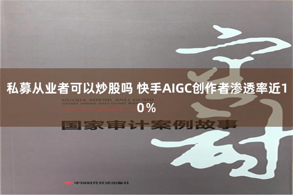 私募从业者可以炒股吗 快手AIGC创作者渗透率近10％