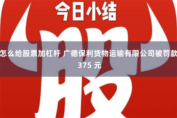 怎么给股票加杠杆 广德保利货物运输有限公司被罚款 375 元