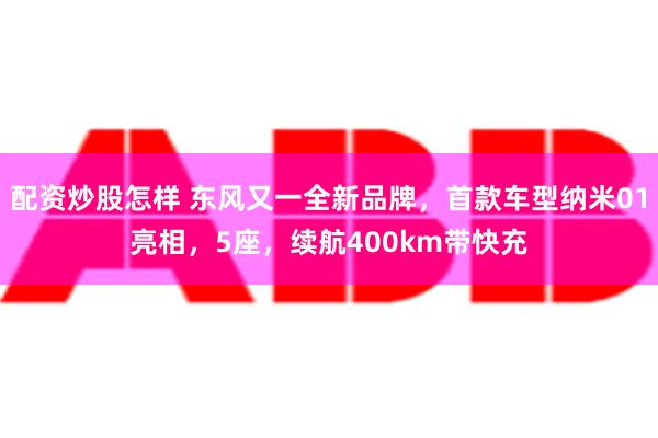 配资炒股怎样 东风又一全新品牌，首款车型纳米01亮相，5座，续航400km带快充