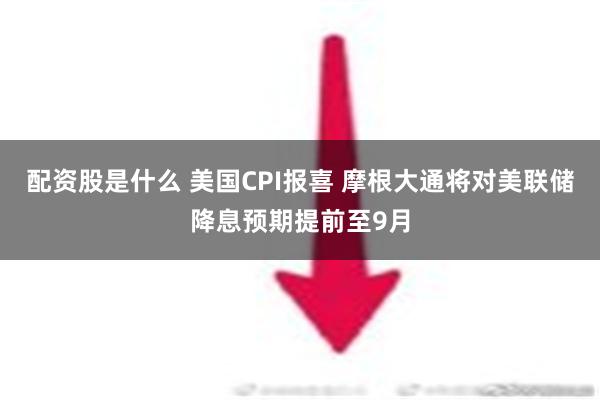 配资股是什么 美国CPI报喜 摩根大通将对美联储降息预期提前至9月