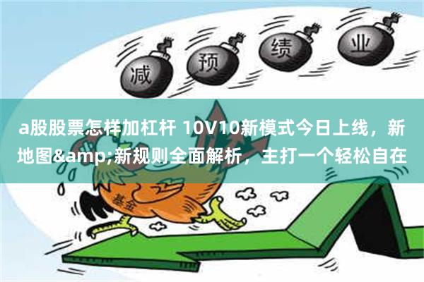 a股股票怎样加杠杆 10V10新模式今日上线，新地图&新规则全面解析，主打一个轻松自在