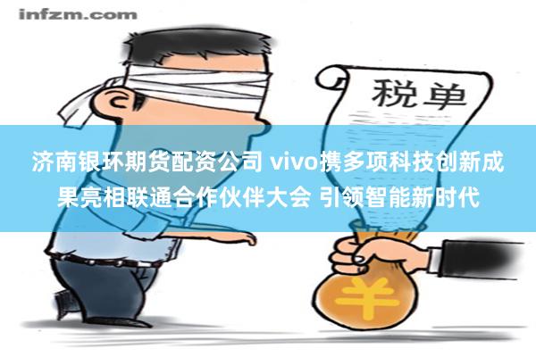 济南银环期货配资公司 vivo携多项科技创新成果亮相联通合作伙伴大会 引领智能新时代