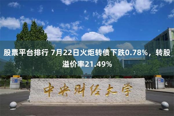 股票平台排行 7月22日火炬转债下跌0.78%，转股溢价率21.49%