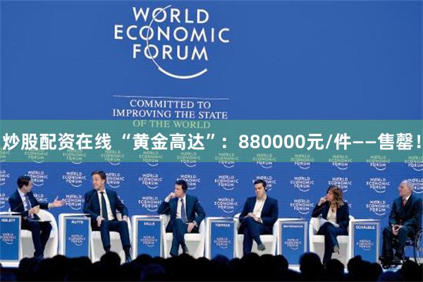 炒股配资在线 “黄金高达”：880000元/件——售罄！