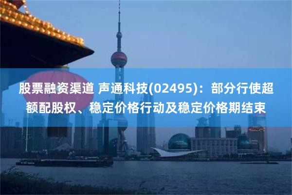 股票融资渠道 声通科技(02495)：部分行使超额配股权、稳定价格行动及稳定价格期结束