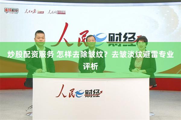 炒股配资服务 怎样去除皱纹？去皱淡纹避雷专业评析