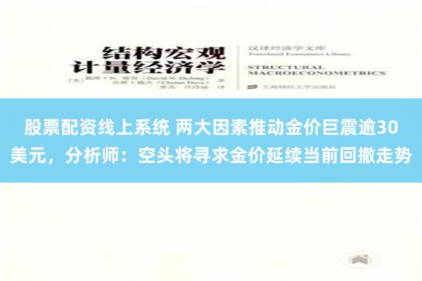 股票配资线上系统 两大因素推动金价巨震逾30美元，分析师：空头将寻求金价延续当前回撤走势