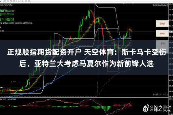 正规股指期货配资开户 天空体育：斯卡马卡受伤后，亚特兰大考虑马夏尔作为新前锋人选