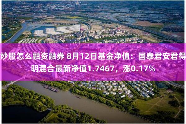 炒股怎么融资融券 8月12日基金净值：国泰君安君得明混合最新净值1.7467，涨0.17%