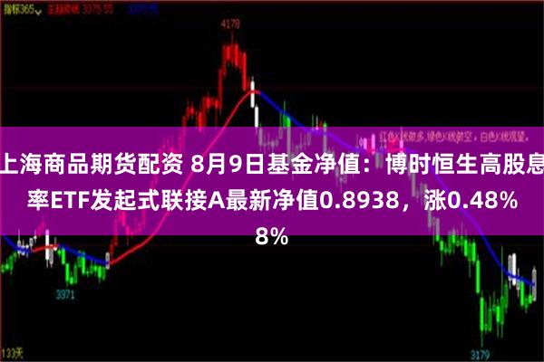 上海商品期货配资 8月9日基金净值：博时恒生高股息率ETF发起式联接A最新净值0.8938，涨0.48%