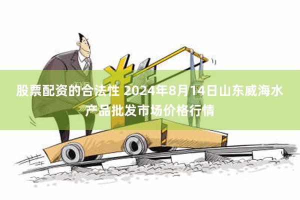 股票配资的合法性 2024年8月14日山东威海水产品批发市场价格行情