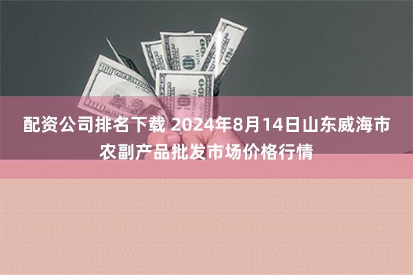 配资公司排名下载 2024年8月14日山东威海市农副产品批发市场价格行情