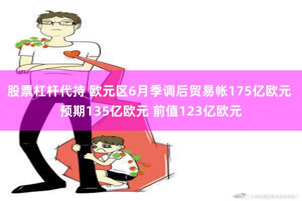 股票杠杆代持 欧元区6月季调后贸易帐175亿欧元 预期135亿欧元 前值123亿欧元