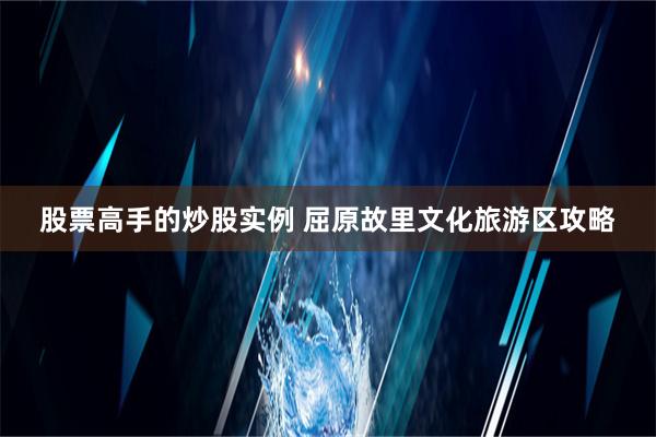 股票高手的炒股实例 屈原故里文化旅游区攻略