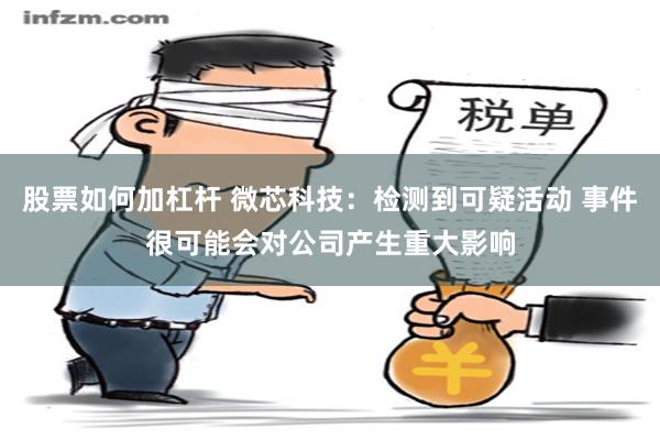 股票如何加杠杆 微芯科技：检测到可疑活动 事件很可能会对公司产生重大影响