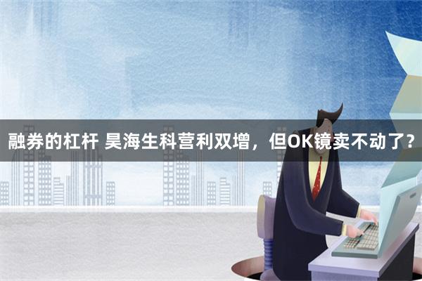 融券的杠杆 昊海生科营利双增，但OK镜卖不动了？