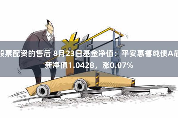 股票配资的售后 8月23日基金净值：平安惠禧纯债A最新净值1.0428，涨0.07%