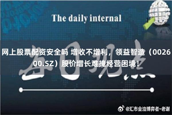 网上股票配资安全吗 增收不增利，领益智造（002600.SZ）股价增长难掩经营困境！