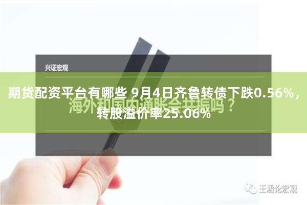 期货配资平台有哪些 9月4日齐鲁转债下跌0.56%，转股溢价率25.06%