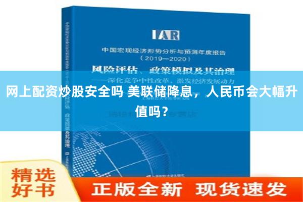 网上配资炒股安全吗 美联储降息，人民币会大幅升值吗？