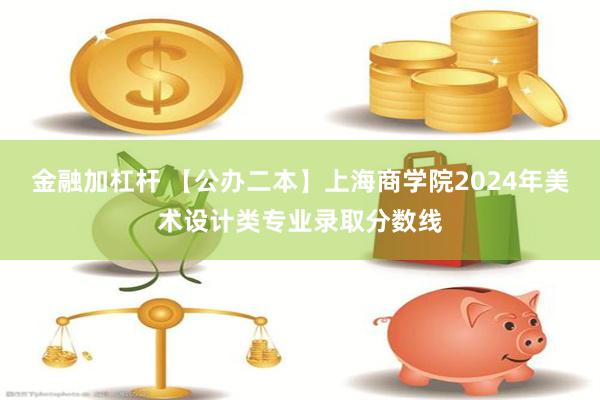 金融加杠杆 【公办二本】上海商学院2024年美术设计类专业录取分数线