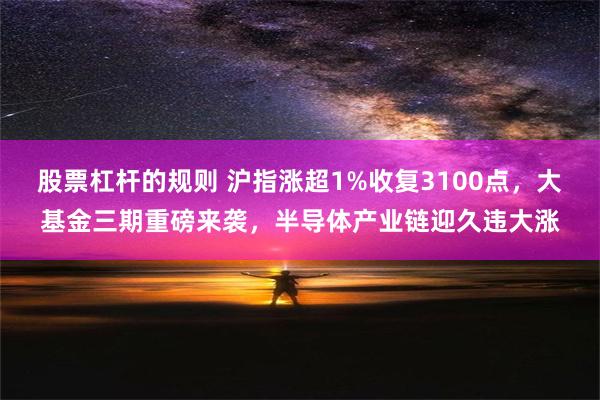 股票杠杆的规则 沪指涨超1%收复3100点，大基金三期重磅来袭，半导体产业链迎久违大涨