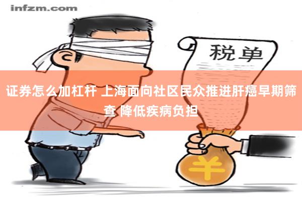 证券怎么加杠杆 上海面向社区民众推进肝癌早期筛查 降低疾病负担