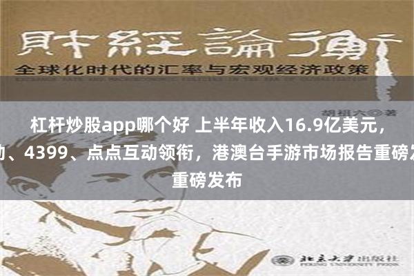 杠杆炒股app哪个好 上半年收入16.9亿美元，心动、4399、点点互动领衔，港澳台手游市场报告重磅发布